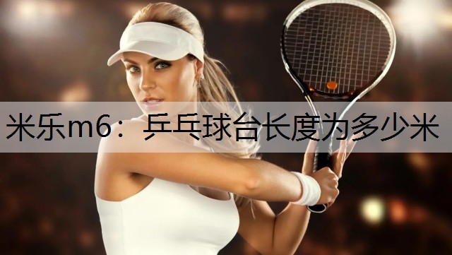 <strong>米乐m6：乒乓球台长度为多少米</strong>